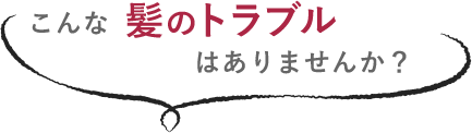 こんな髪のトラブルはありませんか？
